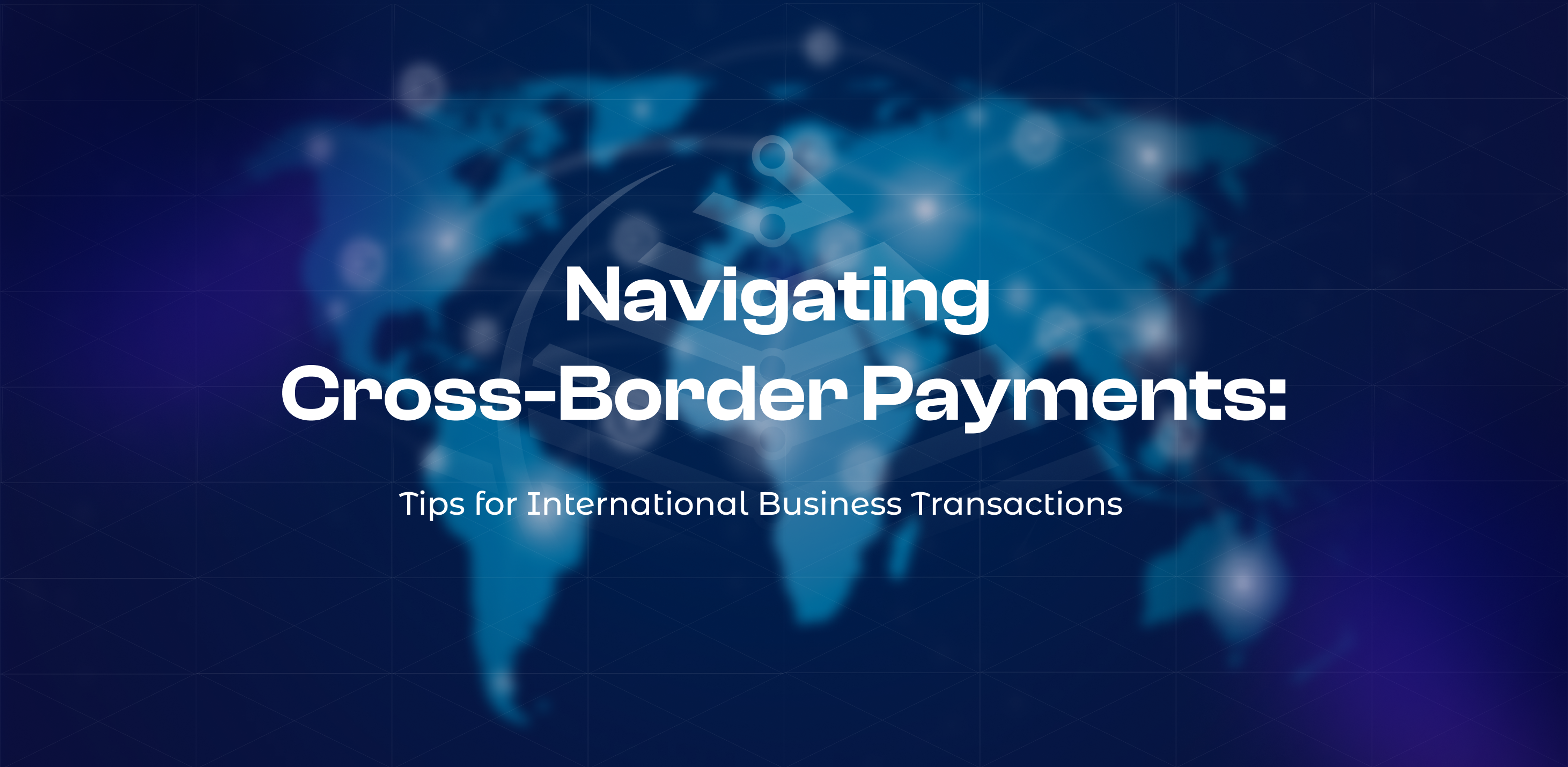 Navigating Cross-Border Payments: Tips for International Business Transactions
