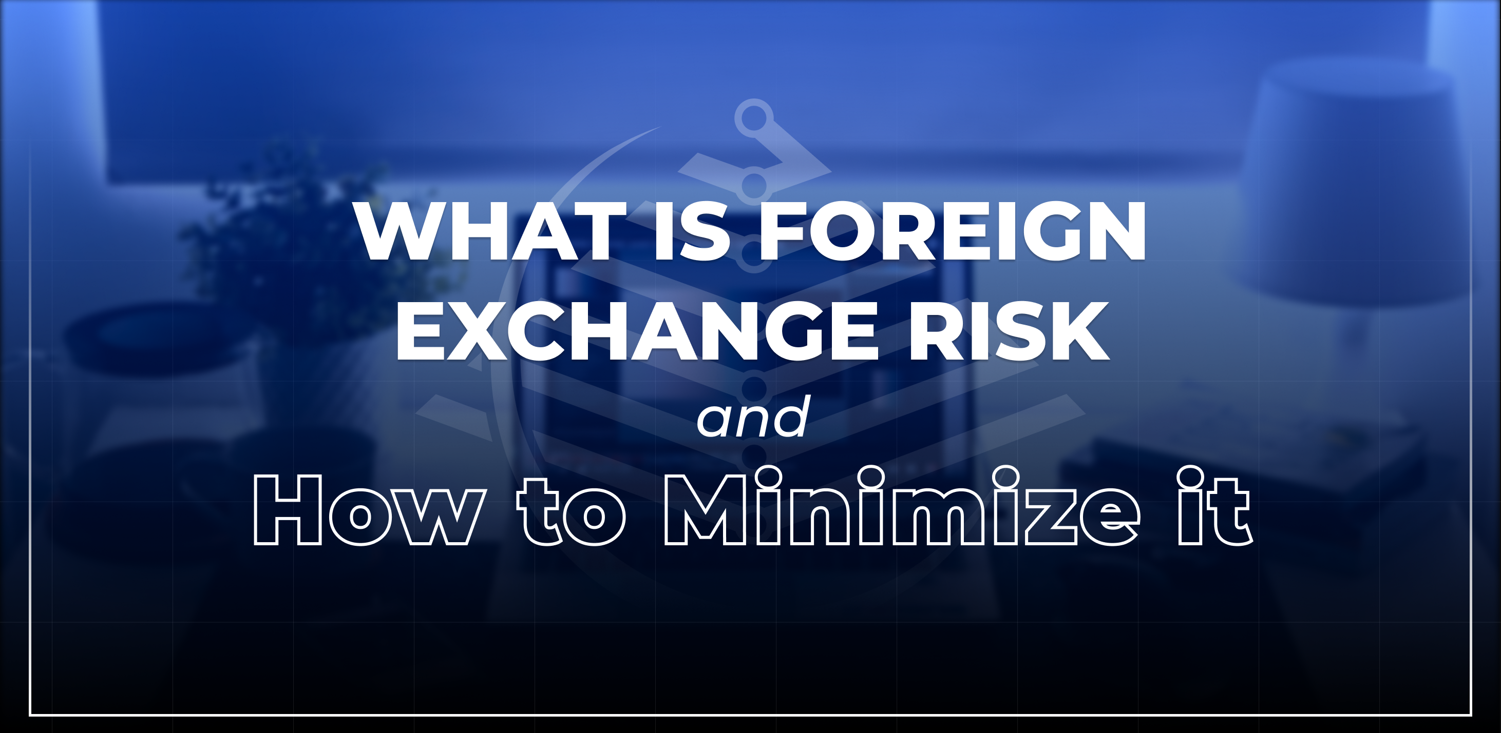 What is Foreign Exchange Risk and How to Minimize it